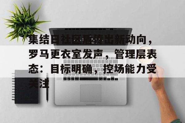 新球体育网页版集结日社区盾传出新动向，罗马更衣室发声，管理层表态：目标明确，控场能力受关注的简单介绍